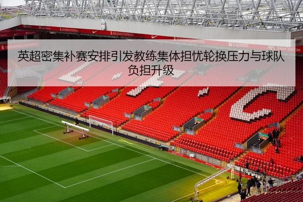 英超密集补赛安排引发教练集体担忧轮换压力与球队负担升级
