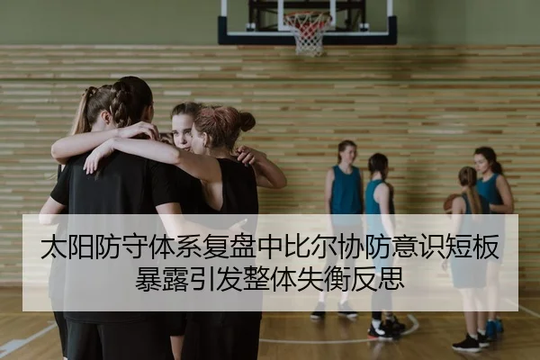 太阳防守体系复盘中比尔协防意识短板暴露引发整体失衡反思
