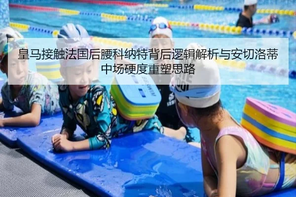 皇马接触法国后腰科纳特背后逻辑解析与安切洛蒂中场硬度重塑思路